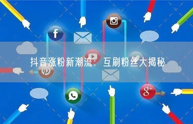 抖音涨粉新潮流：互刷粉丝大揭秘