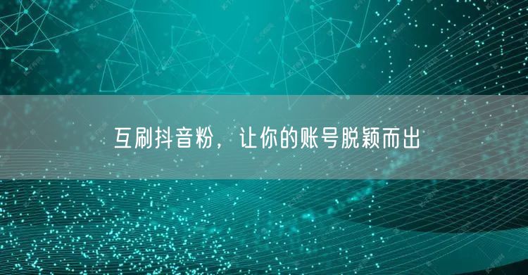 互刷抖音粉，让你的账号脱颖而出