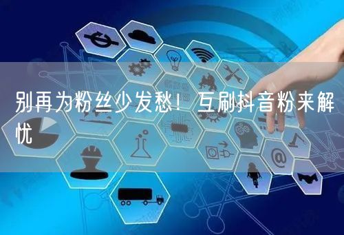 别再为粉丝少发愁！互刷抖音粉来解忧