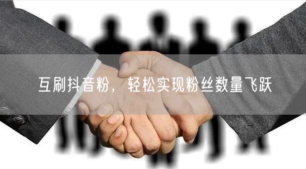 互刷抖音粉，轻松实现粉丝数量飞跃