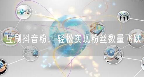 互刷抖音粉，轻松实现粉丝数量飞跃