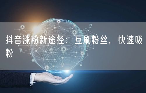 抖音涨粉新途径：互刷粉丝，快速吸粉
