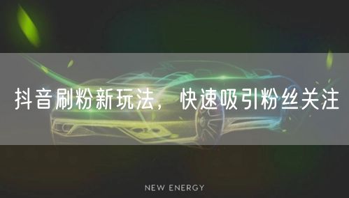 抖音刷粉新玩法，快速吸引粉丝关注