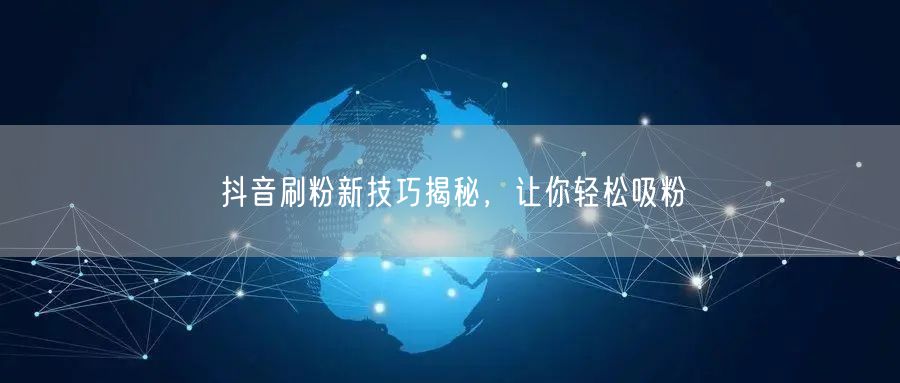 抖音刷粉新技巧揭秘，让你轻松吸粉