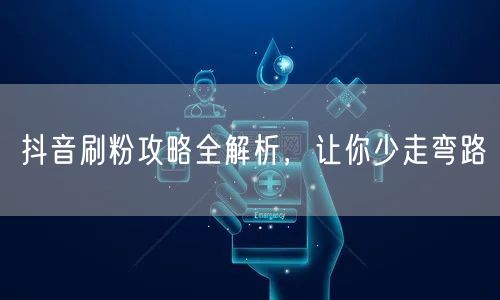 抖音刷粉攻略全解析，让你少走弯路
