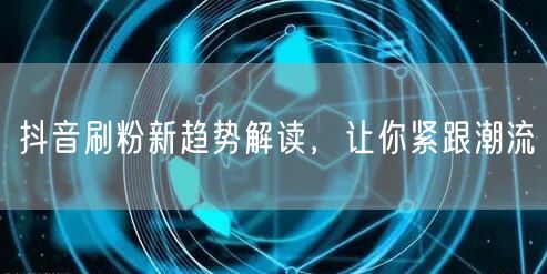 抖音刷粉新趋势解读，让你紧跟潮流