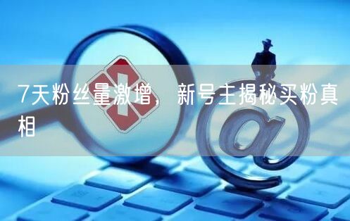 7天粉丝量激增，新号主揭秘买粉真相
