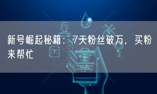 新号崛起秘籍：7天粉丝破万，买粉来帮忙