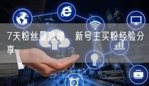 7天粉丝量激增，新号主买粉经验分享