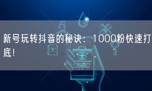 新号玩转抖音的秘诀：1000粉快速打底！
