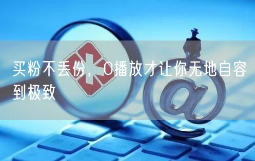 买粉不丢份，0播放才让你无地自容到极致