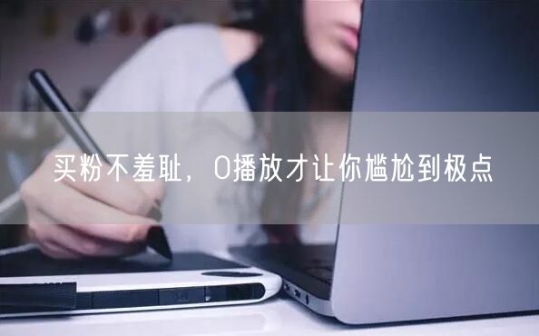 买粉不羞耻，0播放才让你尴尬到极点