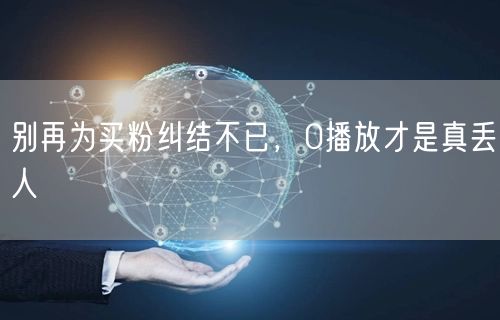 别再为买粉纠结不已，0播放才是真丢人