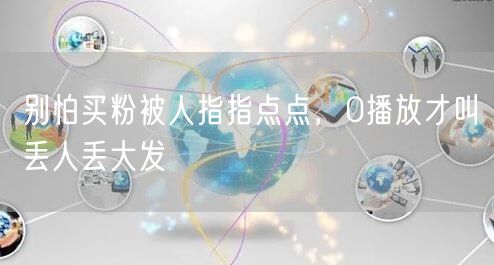 别怕买粉被人指指点点，0播放才叫丢人丢大发