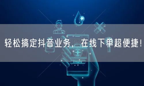 轻松搞定抖音业务，在线下单超便捷！