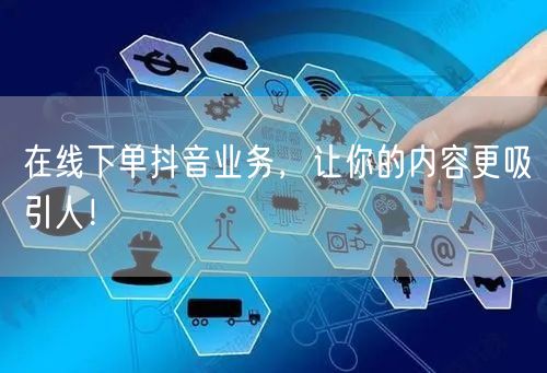 在线下单抖音业务，让你的内容更吸引人！