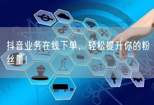 抖音业务在线下单，轻松提升你的粉丝量！