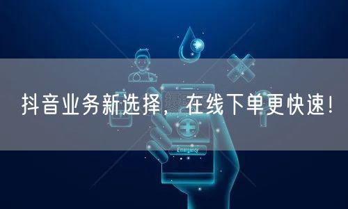 抖音业务新选择，在线下单更快速！