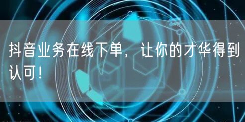 抖音业务在线下单，让你的才华得到认可！