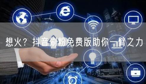 想火？抖音刷粉免费版助你一臂之力