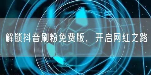解锁抖音刷粉免费版，开启网红之路