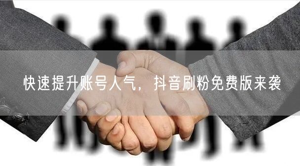 快速提升账号人气，抖音刷粉免费版来袭