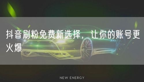 抖音刷粉免费新选择，让你的账号更火爆