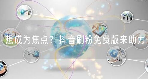 想成为焦点？抖音刷粉免费版来助力