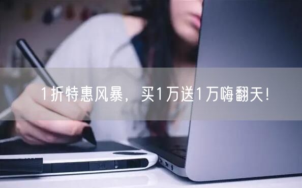 1折特惠风暴，买1万送1万嗨翻天！