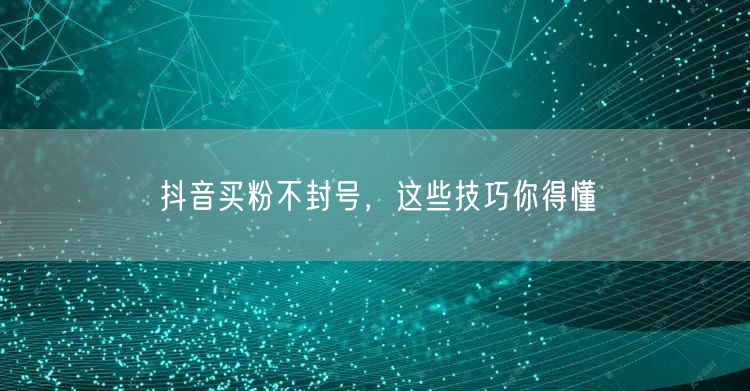 抖音买粉不封号，这些技巧你得懂