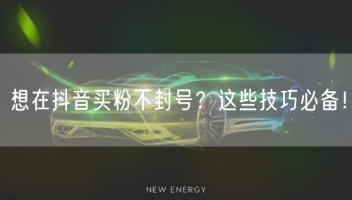 想在抖音买粉不封号？这些技巧必备！