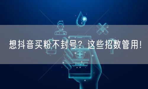 想抖音买粉不封号？这些招数管用！