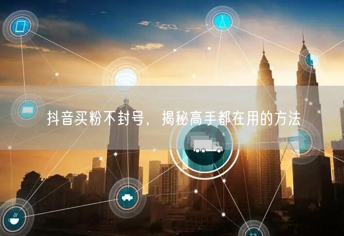 抖音买粉不封号，揭秘高手都在用的方法