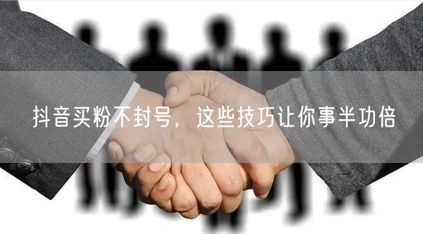 抖音买粉不封号，这些技巧让你事半功倍