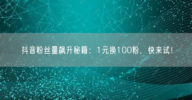 抖音粉丝量飙升秘籍：1元换100粉，快来试！