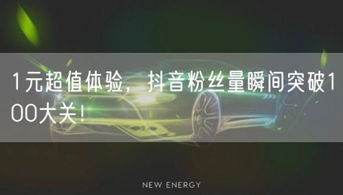 1元超值体验，抖音粉丝量瞬间突破100大关！