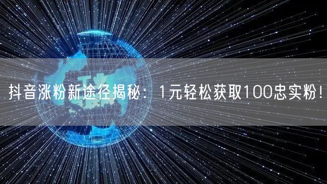 抖音涨粉新途径揭秘：1元轻松获取100忠实粉！