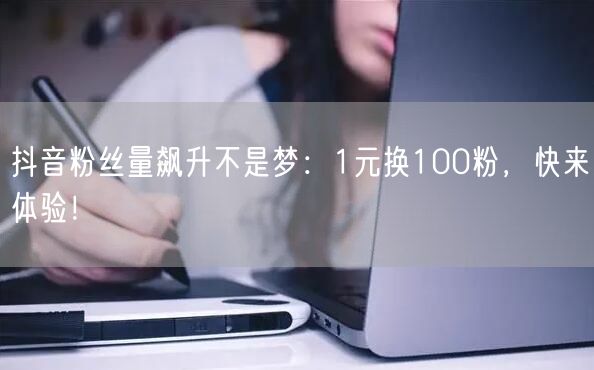 抖音粉丝量飙升不是梦：1元换100粉，快来体验！