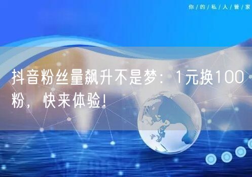 抖音粉丝量飙升不是梦：1元换100粉，快来体验！