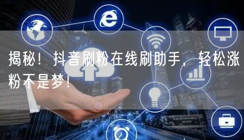 揭秘！抖音刷粉在线刷助手，轻松涨粉不是梦！