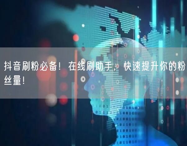 抖音刷粉必备！在线刷助手，快速提升你的粉丝量！