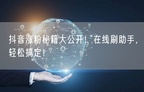 抖音涨粉秘籍大公开！在线刷助手，轻松搞定！