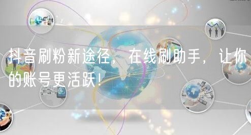 抖音刷粉新途径，在线刷助手，让你的账号更活跃！