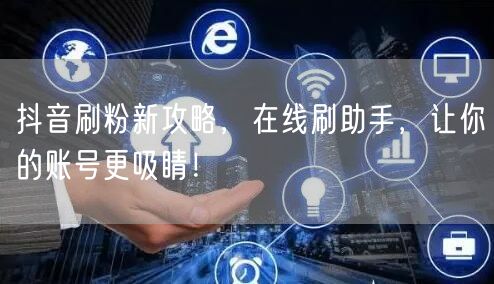 抖音刷粉新攻略，在线刷助手，让你的账号更吸睛！