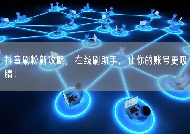 抖音刷粉新攻略，在线刷助手，让你的账号更吸睛！