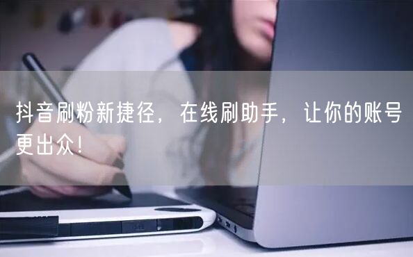 抖音刷粉新捷径，在线刷助手，让你的账号更出众！