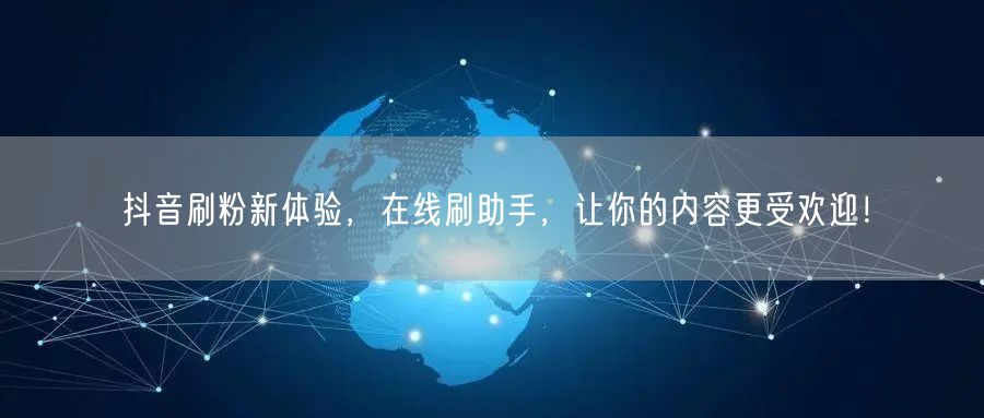 抖音刷粉新体验，在线刷助手，让你的内容更受欢迎！