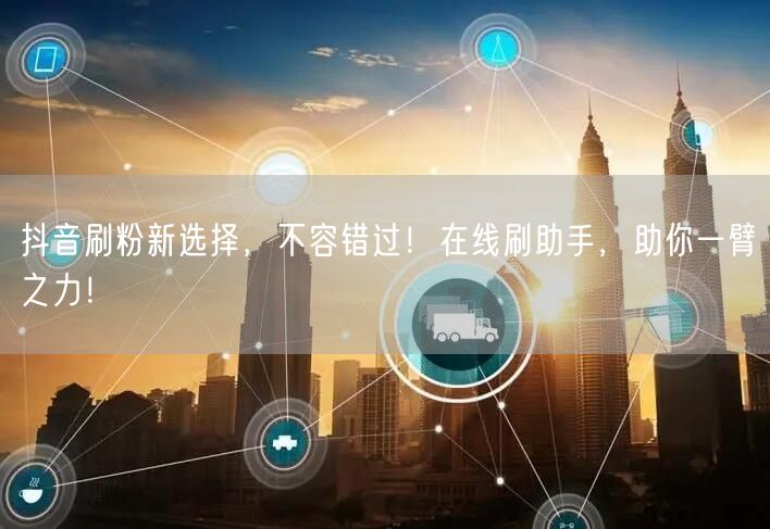 抖音刷粉新选择，不容错过！在线刷助手，助你一臂之力！