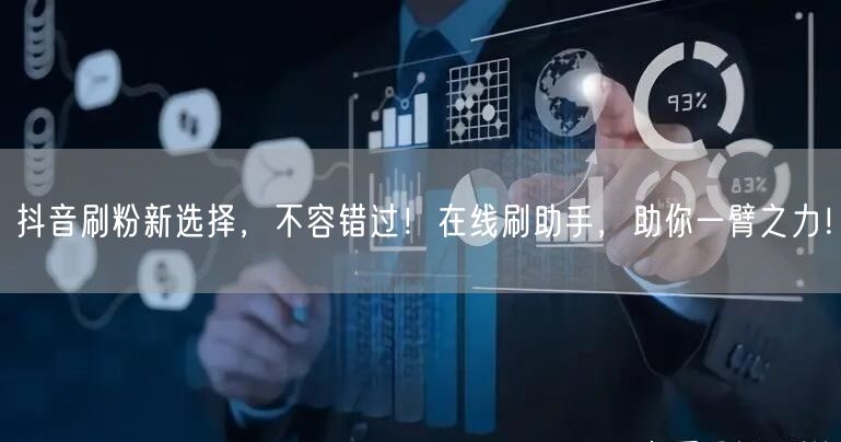 抖音刷粉新选择，不容错过！在线刷助手，助你一臂之力！