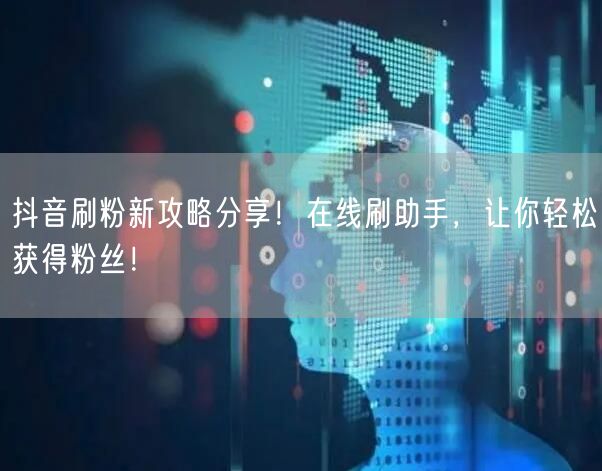 抖音刷粉新攻略分享！在线刷助手，让你轻松获得粉丝！